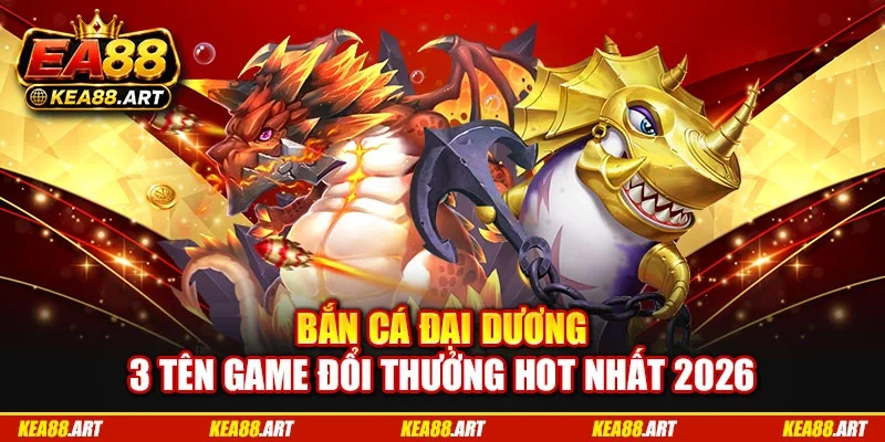Bắn Cá Đại Dương: 3 Tên Game Đổi Thưởng Hot Nhất 2026