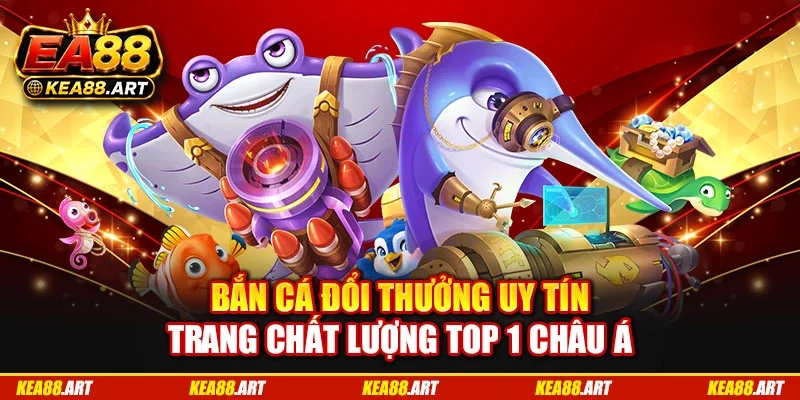 Bắn Cá Đổi Thưởng Uy Tín - Trang Chất Lượng Top 1 Châu Á