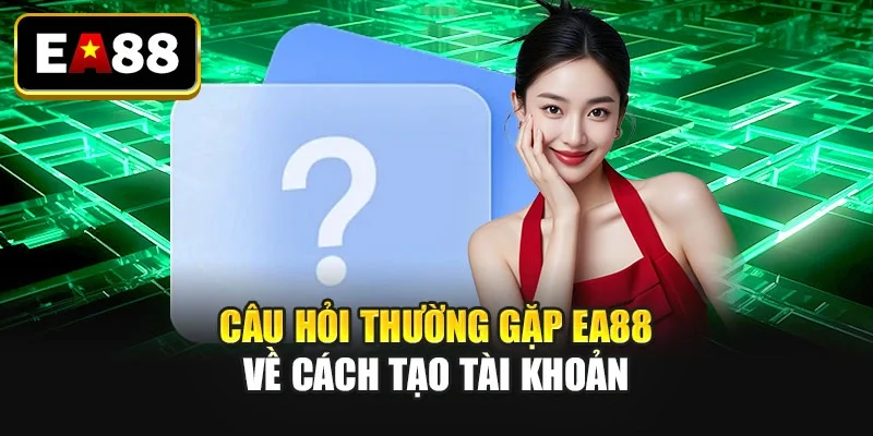 Câu hỏi thường gặp EA88 về cách tạo tài khoản